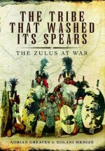 The Tribe That Washed Its Spears: The Zulus at War - Adrian Greaves, Xolani Mkhize