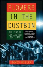 Flowers in the Dustbin: The Rise of Rock and Roll, 1947-1977 - James Miller