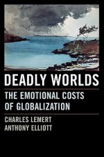 Deadly Worlds: The Emotional Costs of Globalization - Charles C. Lemert, Anthony Elliott