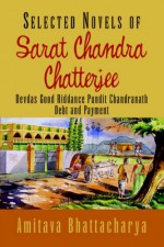 Selected Novels: Devdas / Good Riddance / Pundit Chandranath / Debt and Payment - Sarat Chandra Chattopadhyay, Amitava Bhattacharya