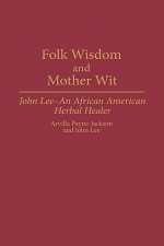 Folk Wisdom and Mother Wit: John Lee--An African American Herbal Healer - Arvilla Payne-Jackson, John Lee