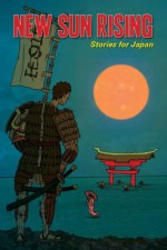 New Sun Rising: Stories for Japan - Annie Evett, Michelle Goode, Sylvia Petter, Vaishali Shroff, W. F. Lantry, Heidi Mannan, Friederike Mayröcker, Marcus Speh, Uche Ogbuji, Lily Mulholland, Dave Bonta