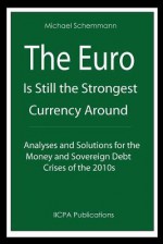 The Euro Is Still the Strongest Currency Around: Analyses and Solutions for the Money and Sovereign Debt Crises of the 2010s - Michael Schemmann