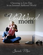 The UnWired Mom - Choosing to Live Free in an Internet Addicted World - Sarah Mae