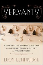 Servants: A Downstairs History of Britain from the Nineteenth-Century to Modern Times - Lucy Lethbridge