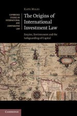 The Origins of International Investment Law: Empire, Environment and the Safeguarding of Capital - Kate Miles