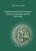 Dziedzic Królestwa Polskiego książę głogowski Henryk (1274-1309) - Tomasz Jurek