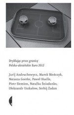 Dryblujac Przez Granice: Polsko-Ukrainskie Euro 2012 - Monika Sznajderman