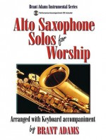 Alto Saxophone Solos for Worship: Arranged with Keyboard Accompaniment - Brant Adams