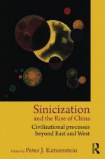 Sinicization and the Rise of China: Civilizational Processes Beyond East and West - Peter J. Katzenstein