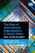 The Role Of International Organizations In Social Policy: Ideas, Actors And Impact - Rune Ervik, Nanna Kildal, Even Nilssen