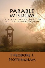 Parable Wisdom: Spiritual Awakening in the Teachings of Jesus - Theodore J. Nottingham