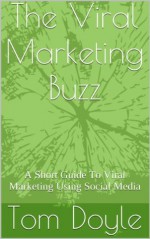 The Viral Marketing Buzz: A Short Guide To Viral Marketing Using Social Media - Tom Doyle