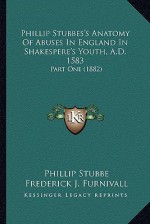 Phillip Stubbes's Anatomy of Abuses in England in Shakesperephillip Stubbes's Anatomy of Abuses in England in Shakespere's Youth, A.D. 1583 's Youth, - Phillip Stubbe, Frederick James Furnivall