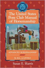 The United States Pony Club Manual of Horsemanship: Advanced Horsemanship B/HA/A Levels - Susan E. Harris, Ruth Ring Harvie, United States Pony Clubs