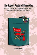 No-Budget Feature Filmmaking: How You Can Become a Successful Producer of No-Budget Feature Films and Videos - David Arthur