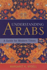 Understanding Arabs: A Guide for Modern Times - Margaret K. Nydell