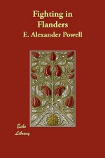 Fighting in Flanders - E. Alexander Powell