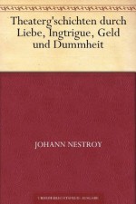 Theaterg'schichten durch Liebe, Ingtrigue, Geld und Dummheit (German Edition) - Johann Nestroy