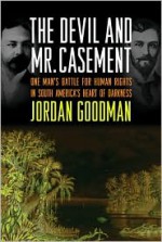 The Devil and Mr. Casement: One Man's Battle for Human Rights in South America's Heart of Darkness - Jordan Goodman