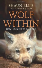 Wolf Within: How I Learned to Talk Dog - Shaun Ellis