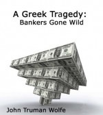 A Greek Tragedy: Pulling Back the Curtain on Bankers Gone Wild - John Truman Wolfe