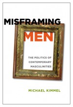 Misframing Men: The Politics of Contemporary Masculinities - Michael S. Kimmel