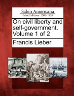 On Civil Liberty and Self-Government. Volume 1 of 2 - Francis Lieber