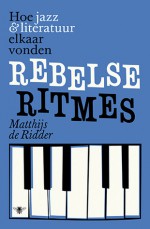 Rebelse ritmes. Hoe jazz & literatuur elkaar vonden - Matthijs de Ridder