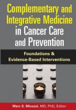 Complementary and Integrative Medicine in Cancer Care And Prevention: Foundations And Evidence-based Interventions - Marc S. Micozzi, Md. PhD Micozzi Marc S.