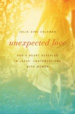 Unexpected Love: God's Heart Revealed in Jesus' Conversations with Women - Julie Coleman