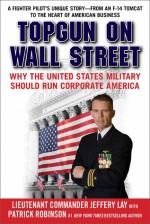 TOPGUN on Wall Street: Why the United States Military Should Run Corporate America - Jeffery Lay, Patrick Robinson