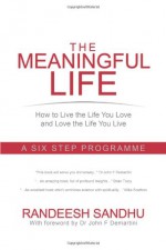 The Meaningful Life: How to Live the Life You Love and Love the Life You Live: A Six Step Programme - Randeesh Sandhu, John F. Demartini