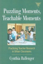 Puzzling Moments, Teachable Moments: Practicing Teacher Research in Urban Classrooms (The Practitioner Inquiry Series) - Cynthia Ballenger