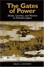 Gates of Power: Monks, Courtiers, and Warriors in Pre-Modern Japan - Mikael S. Adolphson