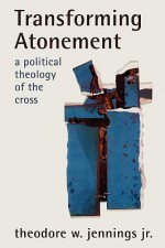 Transforming Atonement: A Political Theology of the Cross - Theodore W. Jennings Jr.