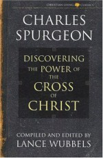 Discovering the Power of the Cross of Christ (Christian Living/Classics) (Discovering the Power Series) (Life of Christ Series) - C.H. Spurgeon, Lance Wubbels