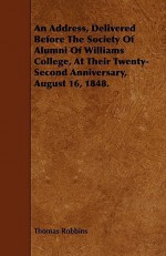 An Address, Delivered Before the Society of Alumni of Williams College, at Their Twenty-Second Anniversary, August 16, 1848. - Thomas Robbins