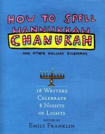 How to Spell Chanukah...and Other Holiday Dilemmas: 18 Writers Celebrate 8 Nights of Lights - Emily Franklin