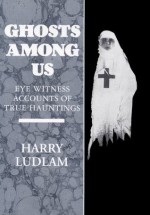 Ghosts Among Us - Eye Witness Accounts of True Hauntings - Harry Ludlam