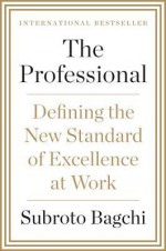 The Professional: Defining the New Standard of Excellence at Work - Subroto Bagchi