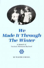 We Made It Through The Winter: A Memoir Of Northern Minnesota Boyhood - Walter O'Meara