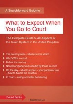 A Straightforward Guide to What to Expect When You Go to Court. - Robert Franks