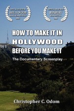 How to Make It in Hollywood Before You Make It: The Documentary Screenplay - Christopher C. Odom