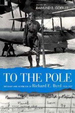 To The Pole: The Diary And Notebook Of Richard E. Byrd, 1925 1927 - Richard Evelyn Byrd, Raimund E. Goerler