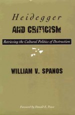 Heidegger And Criticism: Retrieving the Cultural Politics of Destruction - William V. Spanos