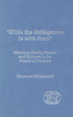 'While the Bridegroom Is with Them': Marriage, Family, Gender and Violence in the Gospel of Matthew - Marianne Blickenstaff