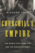 Churchill's Empire: The World That Made Him and the World He Made - Richard Toye