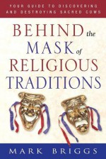 Behind the Mask of Religious Traditions: Your Guide to Discovering and Destroying Sacred Cows - Mark Briggs