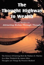 The Thought Highway to Wealth - Three Books on Attracting Riches Through Thought - Wallace D. Wattles, James Allen, Prentice Mulford